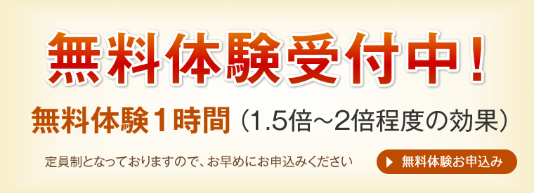 無料体験受付中！ 無料体験1時間（1.5倍～2倍程度の効果） 定員制となっておりますので、お早めにお申込みください [無料体験お申込み]